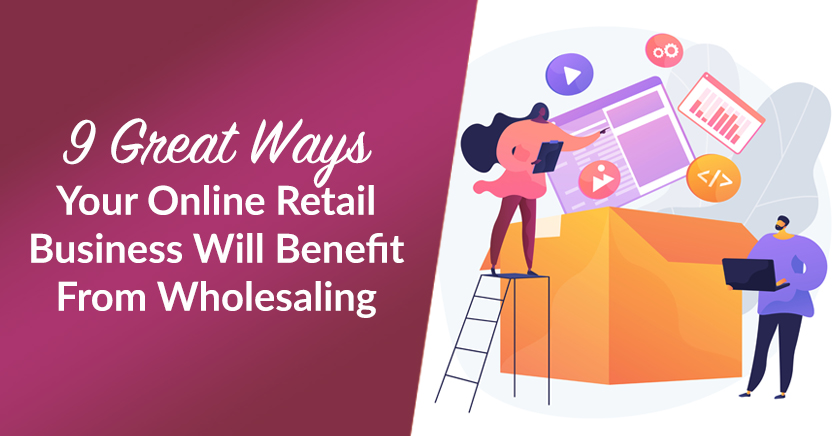 9 Great Ways Your Online Retail Business Will Benefit From Wholesaling