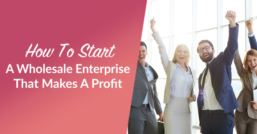 How To Start A Wholesale Enterprise That Makes A Profit