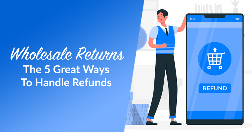 Wholesale Returns: The 5 Great Ways To Handle Refunds