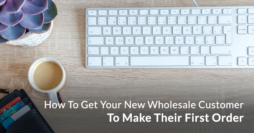 How To Get Your New Wholesale Customers To Make Their First Order