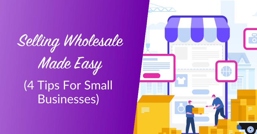 Selling Wholesale Made Easy (4 Tips For Small Businesses)