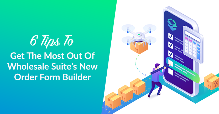 6 Tips To Get The Most Out Of Wholesale Suite’s New Order Form Builder