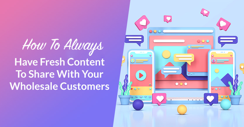 How To Always Have Fresh Content To Share With Your Wholesale Customers