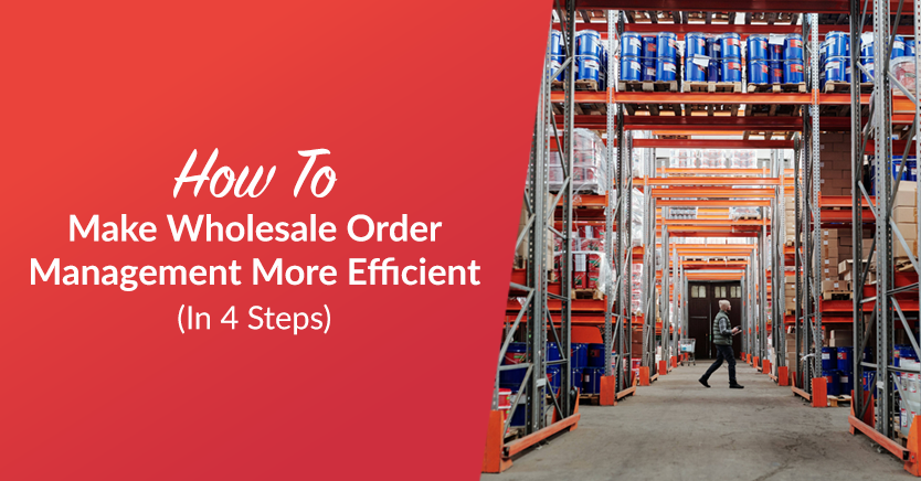 How To Make Wholesale Order Management More Efficient In 4 Steps