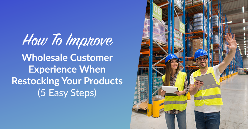 How To Improve Wholesale Customer Experience When Restocking Your Products (5 Easy Steps)