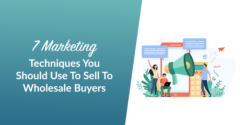 7 Marketing Techniques You Should Use To Sell To Wholesale Buyers
