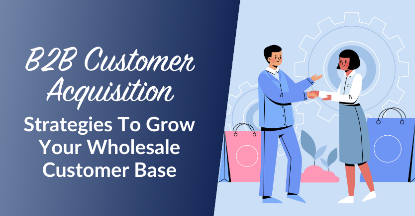 B2B Customer Acquisition: Strategies To Grow Your Wholesale Customer Base
