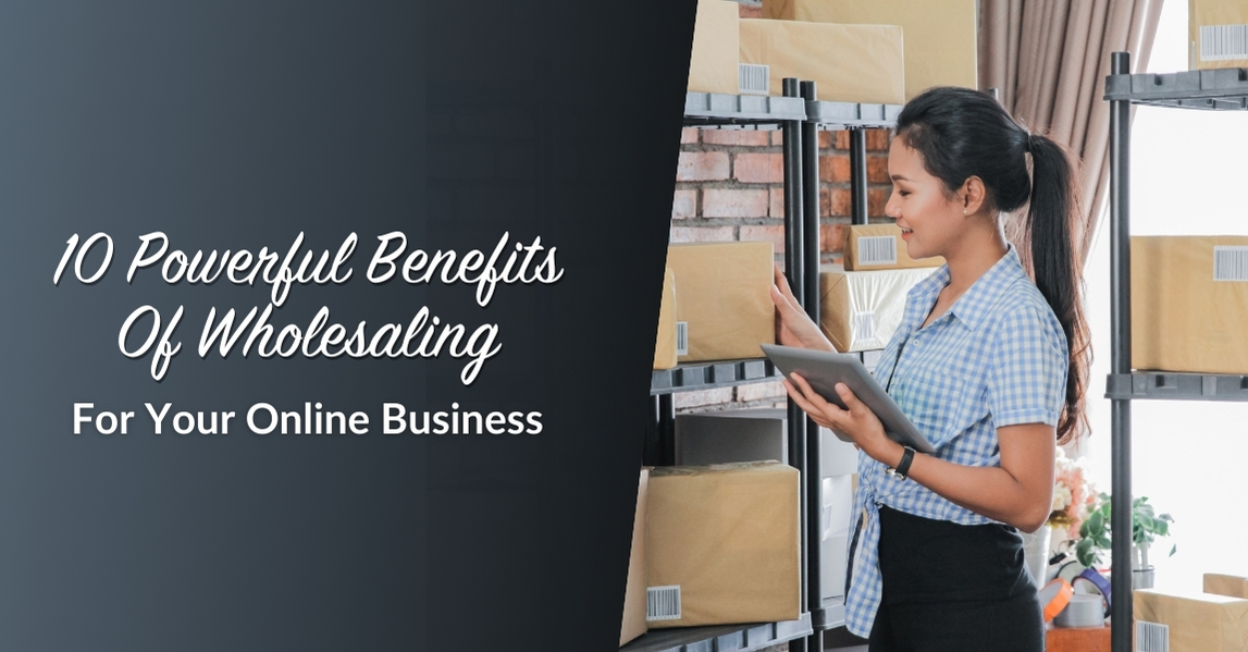 10 Powerful Benefits Of Wholesaling For Your Online Business